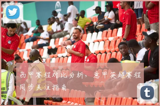 西甲赛程对比分析,意甲英超赛程同步关注指南