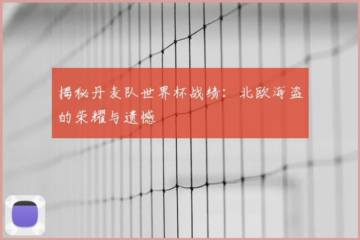 揭秘丹麦队世界杯战绩：北欧海盗的荣耀与遗憾