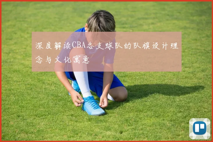 深度解读CBA各支球队的队旗设计理念与文化寓意