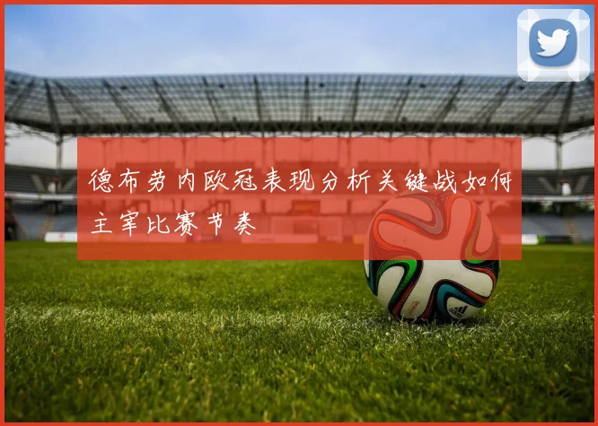 德布劳内欧冠表现分析关键战如何主宰比赛节奏