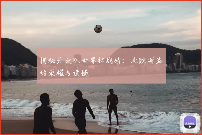 揭秘丹麦队世界杯战绩：北欧海盗的荣耀与遗憾